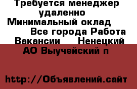 Требуется менеджер удаленно › Минимальный оклад ­ 15 000 - Все города Работа » Вакансии   . Ненецкий АО,Выучейский п.